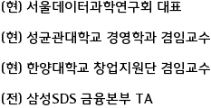 (현) 서울데이터과학연구회 대표

(현) 성균관대학교 경영학과 겸임교수

(현) 한양대학교 창업지원단 겸임교수

(전) 삼성SDS 금융본부 TA